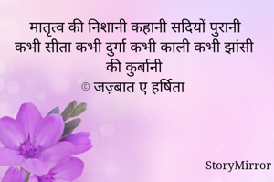 मातृत्व की निशानी कहानी सदियों पुरानी
कभी सीता कभी दुर्गा कभी काली कभी झांसी की कुर्बानी
©️ जज़्बात ए हर्षिता