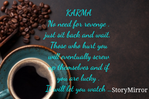 KARMA
No need for revenge .
just sit back and wait. 
Those who hurt you
will eventually screw
up themselves and if
you are lucky .
It will let you watch …