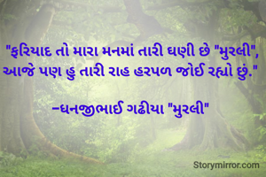 

"ફરિયાદ તો મારા મનમાં તારી ઘણી છે "મુરલી",
આજે પણ હુ તારી રાહ હરપળ જોઈ રહ્યો છું." 

-ધનજીભાઈ ગઢીયા "મુરલી" 