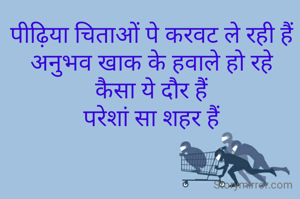पीढ़िया चिताओं पे करवट ले रही हैं
अनुभव खाक के हवाले हो रहे
कैसा ये दौर हैं
परेशां सा शहर हैं