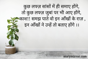 कुछ लफ्ज़ सांसों में ही समाए होंगे, 
तो कुछ लफ्ज़ जुबां पर भी आए होंगे, 
काश!! समझ पाते वो इन आँखों के राज़ ,
इन आँखों ने उन्हें तो बताए होंगे ।।