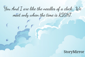 You And I are like the needles of a clock.. We meet only when the time is RIGHT.
