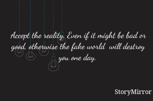 Accept the reality. Even if it might be bad or good, otherwise the fake world  will destroy you one day.