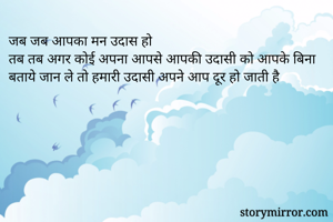 जब जब आपका मन उदास हो
तब तब अगर कोई अपना आपसे आपकी उदासी को आपके बिना बताये जान ले तो हमारी उदासी अपने आप दूर हो जाती है
