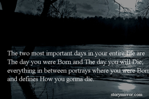 The two most important days in your entire life are The day you were Born and The day you will Die; everything in between portrays where you were Born and defines How you gonna die.