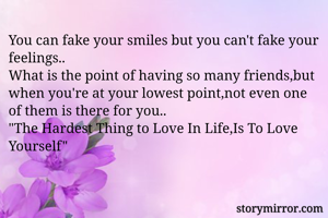 You can fake your smiles but you can't fake your feelings..
What is the point of having so many friends,but when you're at your lowest point,not even one of them is there for you..
"The Hardest Thing to Love In Life,Is To Love Yourself"