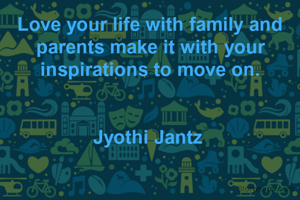 Love your life with family and parents make it with your inspirations to move on.


Jyothi Jantz 