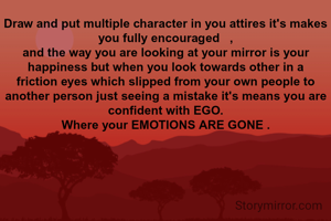 Draw and put multiple character in you attires it's makes you fully encouraged   ,
and the way you are looking at your mirror is your happiness but when you look towards other in a friction eyes which slipped from your own people to another person just seeing a mistake it's means you are confident with EGO.
Where your EMOTIONS ARE GONE .
