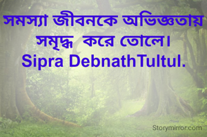 সমস্যা জীবনকে অভিজ্ঞতায় সমৃদ্ধ  করে তোলে।
Sipra DebnathTultul.
