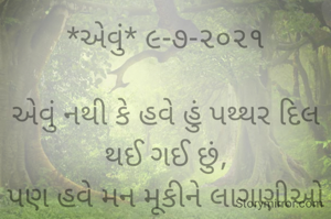 *એવું* ૯-૭-૨૦૨૧

એવું નથી કે હવે હું પથ્થર દિલ થઈ ગઈ છું,
પણ હવે મન મૂકીને લાગણીઓ વરસાવતાં ડરી ગઈ છું..
કે ફરી કોઈ લાગણીમાં વહાવીને,
નવો કોઈ ઘા નાં આપી જાય...
ભાવના. ભટ્ટ અમદાવાદ....
➖〰️➖〰️➖〰️➖〰️➖