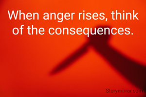 When anger rises, think of the consequences.