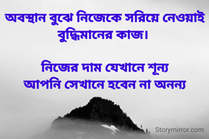 অবস্থান বুঝে নিজেকে সরিয়ে নেওয়াই বুদ্ধিমানের কাজ। 

নিজের দাম যেখানে শূন্য
আপনি সেখানে হবেন না অনন্য