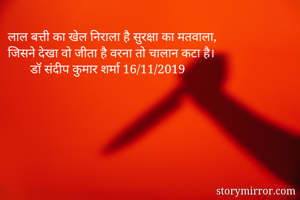 लाल बत्ती का खेल निराला है सुरक्षा का मतवाला,
जिसने देखा वो जीता है वरना तो चालान कटा है।
       डॉ संदीप कुमार शर्मा 16/11/2019