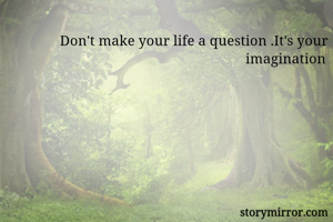 Don't make your life a question .It's your imagination