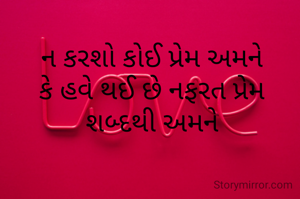 ન કરશો કોઈ પ્રેમ અમને
કે હવે થઈ છે નફરત પ્રેમ શબ્દથી અમને