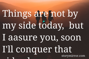 Things are not by my side today,  but I aasure you, soon I'll conquer that side also