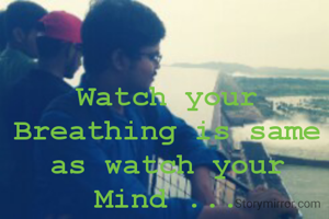 Watch your Breathing is same  as watch your Mind ...