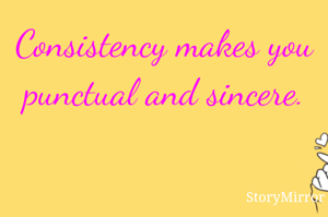 Consistency makes you punctual and sincere.