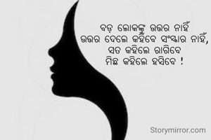 ବଡ଼ ଲୋକଙ୍କୁ ଉତ୍ତର ନାହିଁ
ଉତ୍ତର ଦେଲେ କହିବେ ସଂସ୍କାର ନାହିଁ,
ସତ କହିଲେ ରାଗିବେ
ମିଛ କହିଲେ ହସିବେ !


