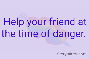 Help your friend at the time of danger. 