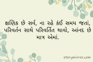 ક્ષણિક છે સર્વ, ના રહે કંઈ સમય જતાં,
પરિવર્તન સાથે પરિવર્તિત થાવો, આંનદ છે માત્ર એમાં.