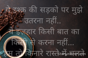 ये इश्क़ की सड़को पर मुझे उतरना नहीं.. 
ये इज़हार किसी बात का किसी से करना नहीं... 
हम तो किनारे रास्ते में चलते ही खुश हैं... 
मुझे बीच इस भीड़ में मिलना नहीं... 