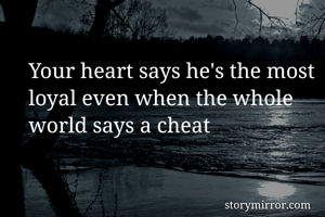 Your heart says he's the most loyal even when the whole world says a cheat