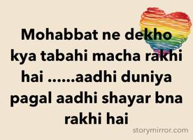 Mohabbat ne dekho kya tabahi macha rakhi hai ......aadhi duniya pagal aadhi shayar bna rakhi hai