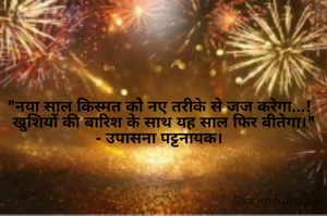 "नया साल किस्मत को नए तरीके से जज करेगा...!
  खुशियों की बारिश के साथ यह साल फिर बीतेगा।"
- उपासना पट्टनायक।