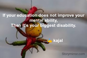 If your education does not improve your mental ability,
Then it's your biggest disability.


                 ...✍️ kajal 