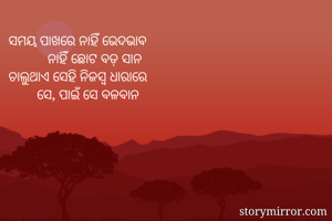 ସମୟ ପାଖରେ ନାହିଁ ଭେଦଭାବ 
           ନାହିଁ ଛୋଟ ବଡ଼ ସାନ 
ଚାଲୁଥାଏ ସେହି ନିଜସ୍ୱ ଧାରାରେ 
        ସେ, ପାଇଁ ସେ ବଳବାନ 