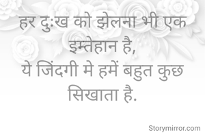 हर दुःख को झेलना भी एक इम्तेहान है,
ये जिंदगी मे हमें बहुत कुछ सिखाता है.
