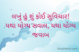 લખું હું શું કોઈ સુવિચાર!
યથા યોગ્ય સવાલ, યથા યોગ્ય જવાબ