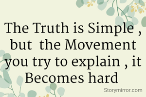 The Truth is Simple , but  the Movement you try to explain , it Becomes hard 