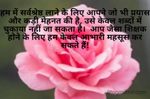 हम में सर्वश्रेष्ठ लाने के लिए आपने जो भी प्रयास और कड़ी मेहनत की है, उसे केवल शब्दों में चुकाया नहीं जा सकता है।  आप जैसा शिक्षक होने के लिए हम केवल आभारी महसूस कर सकते हैं!