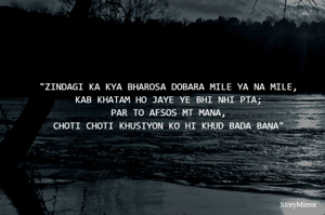 "ZINDAGI KA KYA BHAROSA DOBARA MILE YA NA MILE,
KAB KHATAM HO JAYE YE BHI NHI PTA;
PAR TO AFSOS MT MANA,
CHOTI CHOTI KHUSIYON KO HI KHUD BADA BANA"