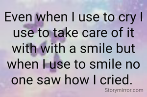 Even when I use to cry I use to take care of it with with a smile but when I use to smile no one saw how I cried. 
