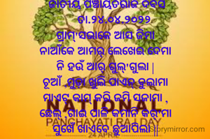  ଜାତୀୟ ପଞ୍ଚାୟତରାଜ ଦିବସ
      ତା.୨୪.୦୪.୨୦୨୨
ଗ୍ରାମ୍'ସଭାକେ ଆସ ଜିମା
ନାଆଁକେ ଆମର୍ ଲେଖେଇ ଦେମା
ନି ହଉଁ ଆର୍ ଗୁଲ୍'ଗୁଲା |
ଚୂଆଁ ,ମୁଡ଼ା ଖୁଲି ପାଏନ୍ ବୁଲାମା
ମାଏଟ୍ କାମ୍ କରି ଜମି ସଜାମା ,
ଛେଲ୍ ,ଗାଈ ପାଳି କମାନି କର୍'ମା
ସୁଖେଁ ଖାଏବେ ଛୁଆପିଲା ||



