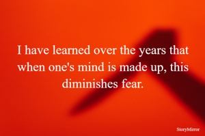 I have learned over the years that when one's mind is made up, this diminishes fear.