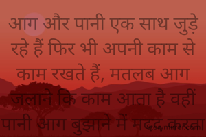 आग और पानी एक साथ जुड़े रहे हैं फिर भी अपनी काम से काम रखते हैं, मतलब आग जलाने कि काम आता है वहीं पानी आग बुझाने में मदद करता है 