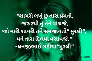 "શાયરી લખું છુ તારા પ્રેમની,
જરુરથી તું તેને વાંચજે,
જો મારી શાયરી તને સમજાયતો" મુરલી", 
મને તારા દિલમાં વસાવજે." 
-ધનજીભાઈ ગઢીયા"મુરલી" 
