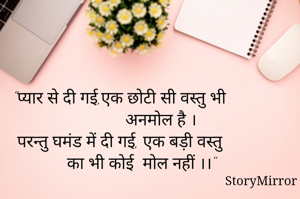 "प्यार से दी गई,एक छोटी सी वस्तु भी 
                अनमोल है ।
परन्तु घमंड में दी गई, एक बड़ी वस्तु 
       का भी कोई  मोल नहीं ।।"