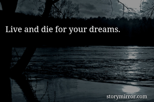 Live and die for your dreams.