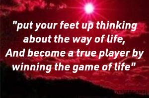"put your feet up thinking about the way of life,
And become a true player by winning the game of life" 