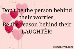 Don't be the person behind their worries,
Be the reason behind their LAUGHTER!