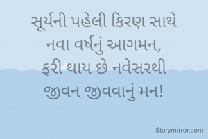 સૂર્યની પહેલી કિરણ સાથે
નવા વર્ષનું આગમન,
ફરી થાય છે નવેસરથી
જીવન જીવવાનું મન!