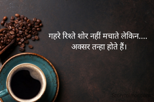 गहरे रिश्ते शोर नहीं मचाते लेकिन.... 
अक्सर तन्हा होते हैं।