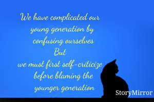 We have complicated our 
  young generation by 
  confusing ourselves
              But 
we must first self-criticize 
   before blaming the 
   younger generation
