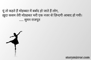 यूं तो कहते हैं मोहब्बत में बर्बाद हो जाते हैं लोग,
ख़ुदा कसम तेरी मोह्हबत भरी एक नजर से ज़िन्दगी आबाद हो गयी।
                   ..... सुमन राजपूत