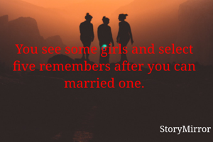 You see some girls and select five remembers after you can married one.
